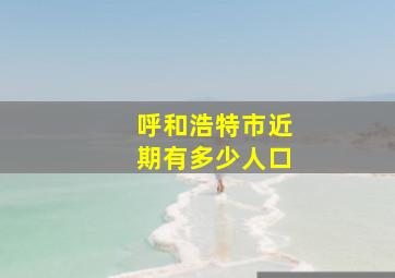 呼和浩特市近期有多少人口