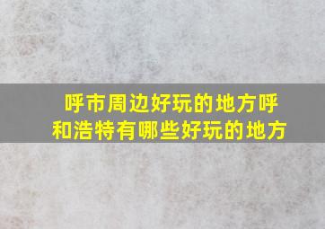 呼市周边好玩的地方,呼和浩特有哪些好玩的地方