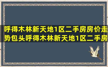 呼得木林新天地1区二手房房价走势,包头呼得木林新天地1区二手房...