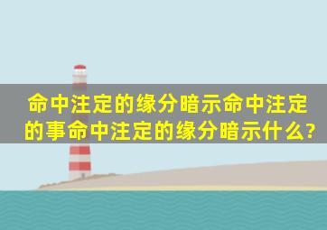 命中注定的缘分暗示命中注定的事,命中注定的缘分暗示什么?