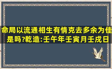 命局以流通,相生有情,克去多余为佳,是吗?乾造:壬午年壬寅月壬戌日...