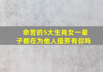 命苦的5大生肖女,一辈子都在为他人操劳,有你吗