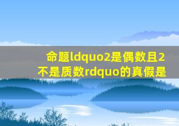 命题“2是偶数且2不是质数”的真假是