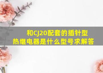 和CJ20配套的插针型热继电器是什么型号求解答