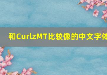 和CurlzMT比较像的中文字体