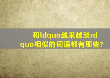 和“越来越淡”相似的词语都有那些?