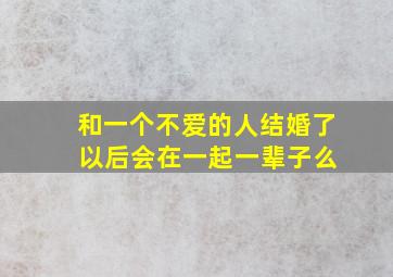 和一个不爱的人结婚了 以后会在一起一辈子么