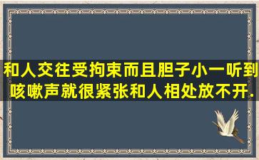 和人交往受拘束,而且胆子小、一听到咳嗽声就很紧张,和人相处放不开...