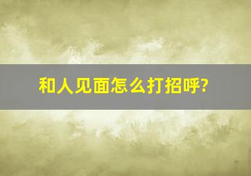 和人见面怎么打招呼?