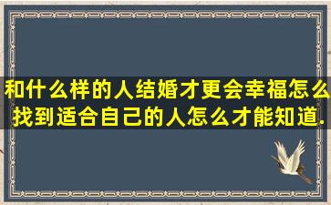 和什么样的人结婚才更会幸福(怎么找到适合自己的人(怎么才能知道...