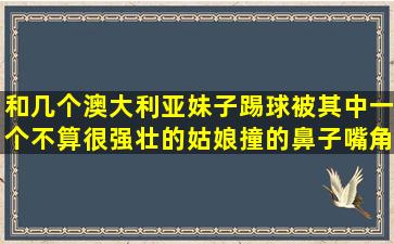 和几个澳大利亚妹子踢球被其中一个不算很强壮的姑娘撞的鼻子嘴角...