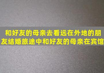 和好友的母亲去看远在外地的朋友结婚旅途中和好友的母亲在宾馆