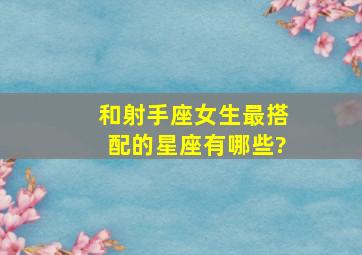 和射手座女生最搭配的星座有哪些?