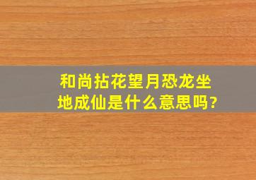 和尚拈花望月,恐龙坐地成仙是什么意思吗?