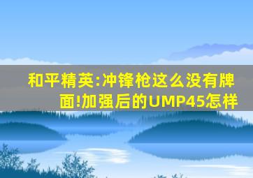 和平精英:冲锋枪这么没有牌面!加强后的UMP45怎样