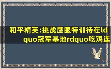 和平精英:挑战鹰眼特训,待在“冠军基地”吃鸡,连灭12人! 和平精英