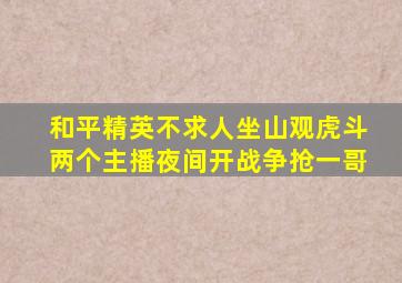 和平精英不求人坐山观虎斗,两个主播夜间开战争抢一哥