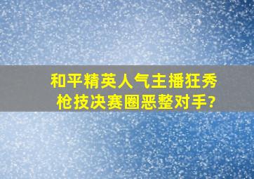 和平精英人气主播狂秀枪技,决赛圈恶整对手?