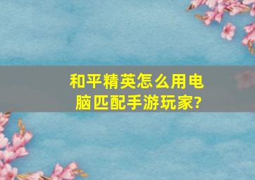 和平精英怎么用电脑匹配手游玩家?