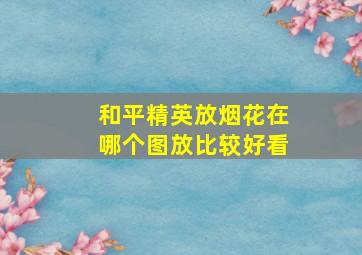 和平精英放烟花在哪个图放比较好看