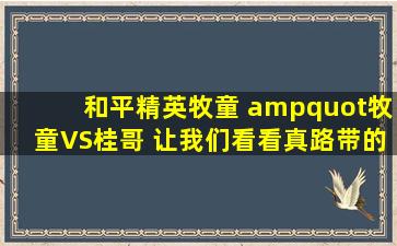 和平精英牧童 "牧童VS桂哥 让我们看看真路带的人究竟是谁 #爆笑 #...