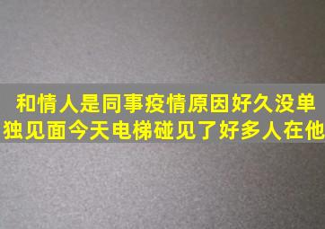 和情人是同事疫情原因好久没单独见面今天电梯碰见了好多人在他