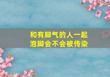 和有脚气的人一起泡脚,会不会被传染