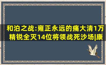 和泊之战:雍正永远的痛,大清1万精锐全灭,14位将领战死沙场|康熙|乾隆|...