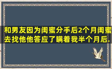 和男友因为闺蜜分手后2个月,闺蜜去找他,他答应了。瞒着我。半个月后...