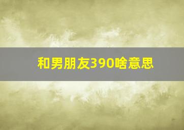 和男朋友390啥意思