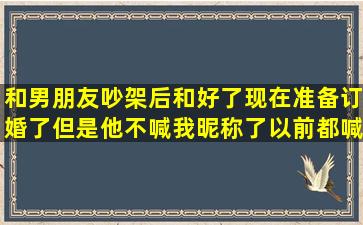 和男朋友吵架后和好了,现在准备订婚了,但是他不喊我昵称了,以前都喊...