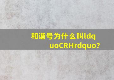 和谐号为什么叫“CRH”?