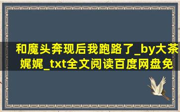 和魔头奔现后,我跑路了_by大茶娓娓_txt全文阅读,百度网盘免费下载