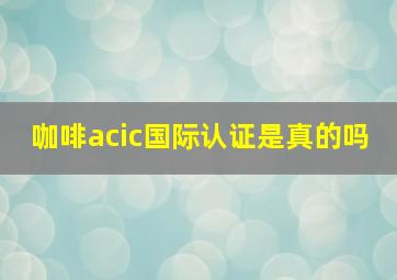 咖啡acic国际认证是真的吗