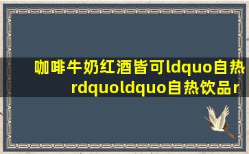 咖啡、牛奶、红酒皆可“自热”,“自热饮品”是真蓝海还是伪命题