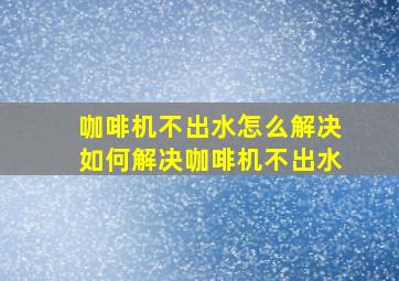 咖啡机不出水怎么解决如何解决咖啡机不出水