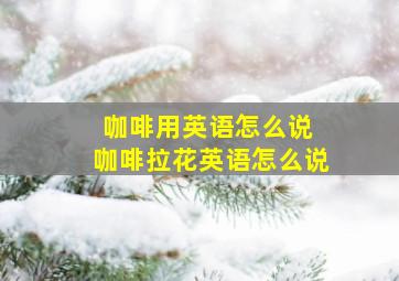 咖啡用英语怎么说 咖啡拉花英语怎么说