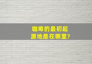 咖啡的最初起源地是在哪里?