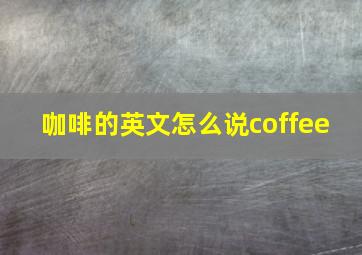 咖啡的英文怎么说coffee 