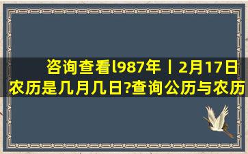 咨询,查看l987年丨2月17日农历是几月几日?查询公历与农历的对照...