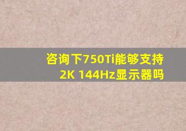 咨询下,750Ti能够支持2K 144Hz显示器吗