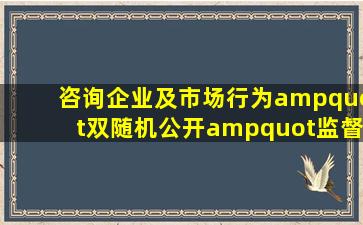 咨询企业及市场行为"双随机公开"监督抽查的通知………1