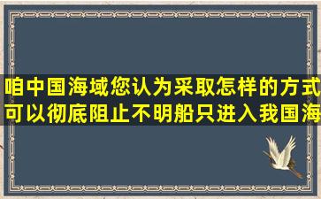 咱中国海域您认为采取怎样的方式可以彻底阻止不明船只进入我国海域?