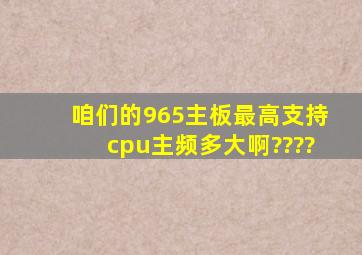 咱们的965主板最高支持cpu主频多大啊????