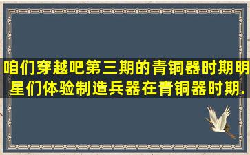 咱们穿越吧第三期的青铜器时期,明星们体验制造兵器,在青铜器时期...