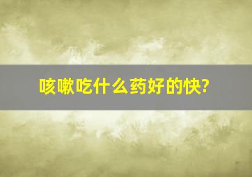 咳嗽吃什么药好的快?