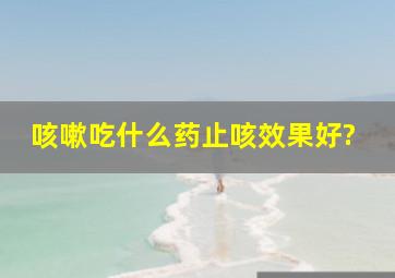 咳嗽吃什么药止咳效果好?