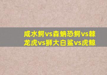 咸水鳄vs森蚺恐鳄vs棘龙虎vs狮大白鲨vs虎鲸