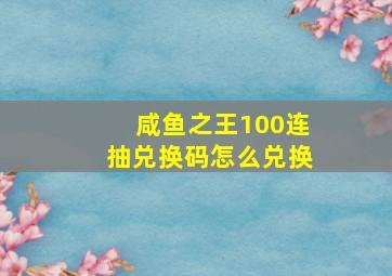 咸鱼之王100连抽兑换码怎么兑换