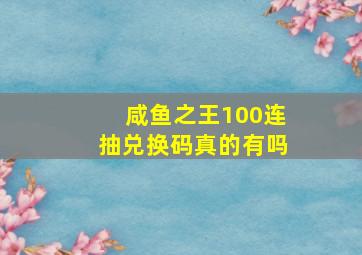 咸鱼之王100连抽兑换码真的有吗